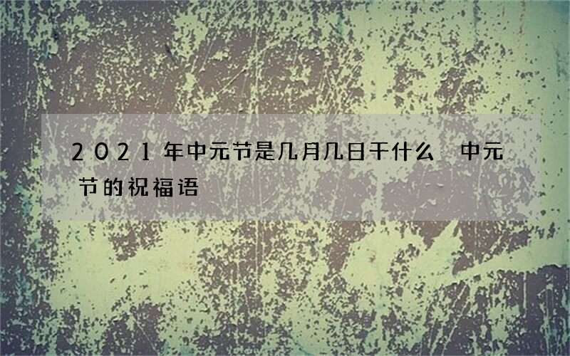 2021年中元节是几月几日干什么 中元节的祝福语